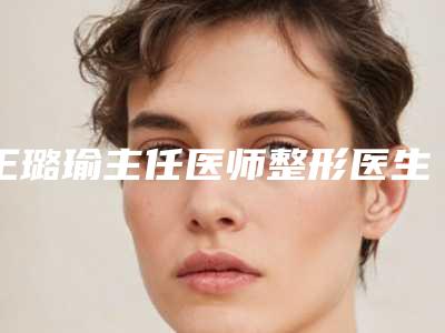 王璐瑜主任医师整形医生-合肥童颜堂美容整形医院王璐瑜主任医师医生硅胶假体丰臀实力技术更新中