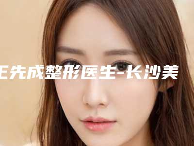 王先成整形医生-长沙美蒂珂医疗美容整形医院王先成医生是出名靠谱的专家