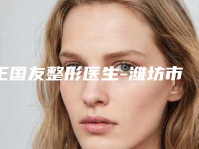 王国友整形医生-潍坊市王国友医生激光治疗色斑点实力口碑都在线