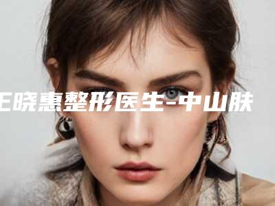 王晓惠整形医生-中山肤斗士皮肤病门诊部医疗美容科王晓惠医生收费价格不贵