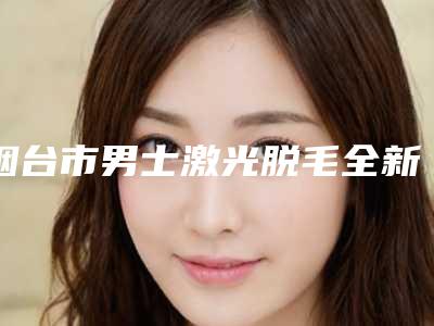 烟台市男士激光脱毛全新整形美容价格表-近8个月均价为2031元
