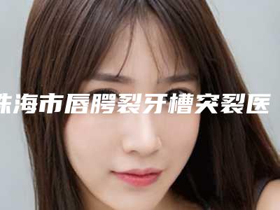 珠海市唇腭裂牙槽突裂医院在榜清单前十名单在这里(珠海市唇腭裂牙槽突裂口腔医院口碑出炉了)