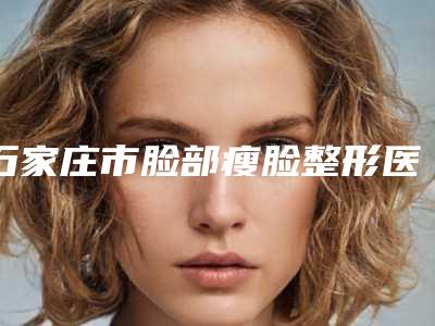 石家庄市脸部瘦脸整形医院(石家庄王历整形医疗美容推荐指数飙升)