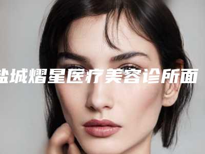 盐城熠星医疗美容诊所面部注射填充除皱手术哪里比较便宜