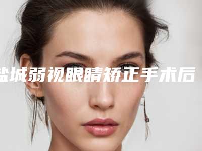 盐城弱视眼睛矫正手术后有什么护理方法