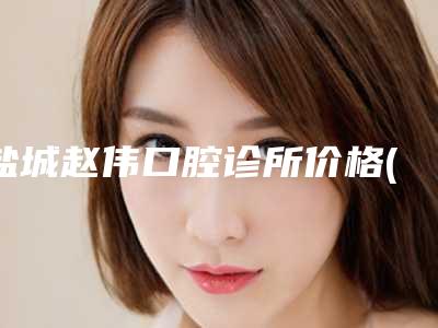 盐城赵伟口腔诊所价格(价目)全新版本-附颊侧位智齿案例