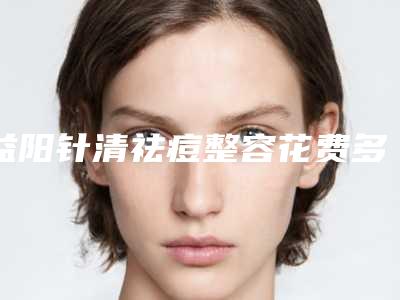 益阳针清祛痘整容花费多不多