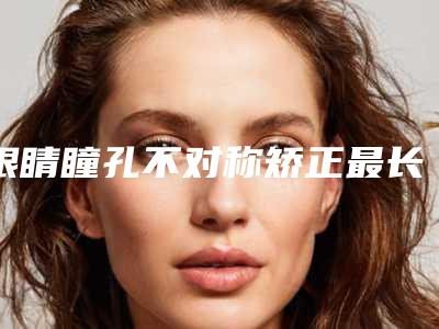 眼睛瞳孔不对称矫正最长能管多久