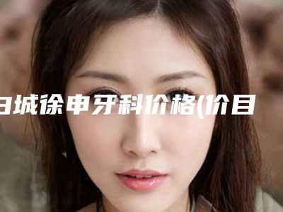 白城徐申牙科价格(价目)表火热曝光一览