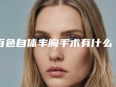 百色自体丰胸手术有什么危险「百色自体丰胸手术会对身体健康产生危害吗」
