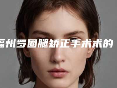 福州罗圈腿矫正手术术的安全性及术后副作用