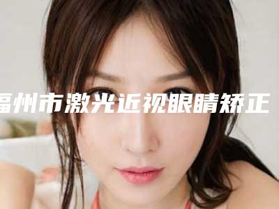 福州市激光近视眼睛矫正医院排名榜满意度高-福州鼓楼榕桦医院