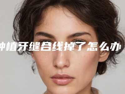 种植牙缝合线掉了怎么办种植牙缝合线掉了
