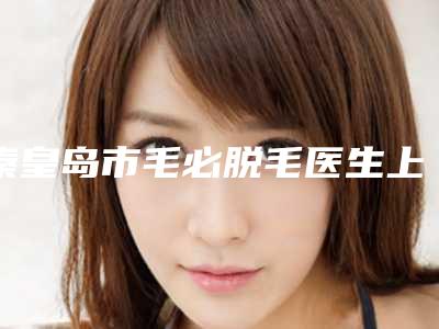 秦皇岛市毛必脱毛医生上榜名单前十名实力之选-翟梅伶整形医生公立医美牵头