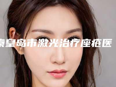 秦皇岛市激光治疗座疮医院上榜清单前十大众推荐-美丽医然国际抗衰美容中心
