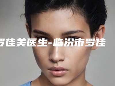 罗佳美医生-临汾市罗佳美医生削骨整形被网友封神