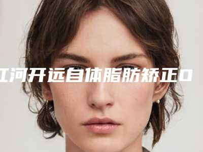 红河开远自体脂肪矫正O型腿价格表2025年(开远市自体脂肪矫正O型腿价格20000到30000)