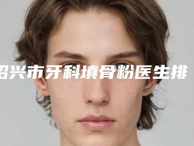 绍兴市牙科填骨粉医生排行榜top10汇集-绍兴市胡米娜口腔医生