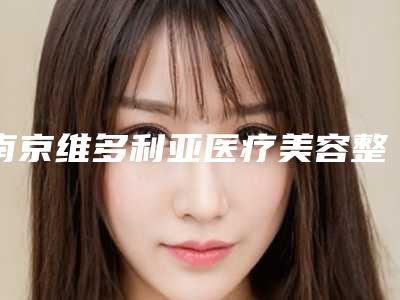 南京维多利亚医疗美容整形医院,南京时光际（原荟百颜）医疗美容门诊部各方技术和审美在线PK
