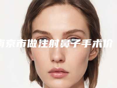 南京市做注射鼻子手术价格(收费标准)2025更新换代咯(做注射鼻子手术术价格不一样)