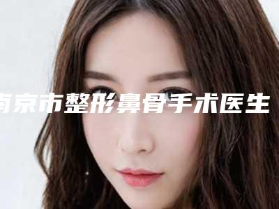 南京市整形鼻骨手术医生哪位安全-朱顶贵整形医生靠谱