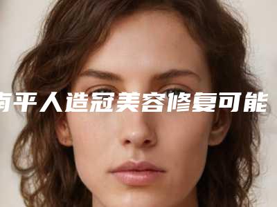 南平人造冠美容修复可能会出现哪些副作用