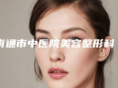 南通市中医院美容整形科怎么样?点开了解双眼皮手术效果如何价格表一览