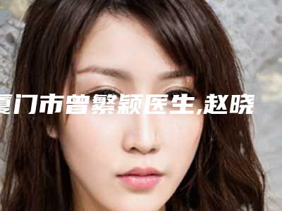 厦门市曾繁颖医生,赵晓晖医生鼻梁骨塌手术怎么样哪个大夫手术做的好