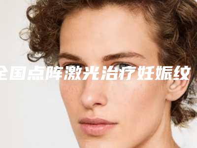 全国点阵激光治疗妊娠纹医院哪家好:点阵激光治疗妊娠纹医院这50个你不得不看