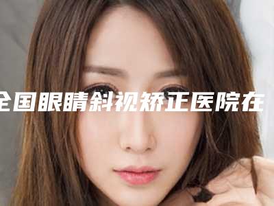 全国眼睛斜视矫正医院在榜清单top20强更新-上榜top4