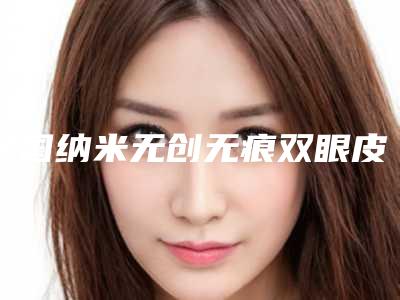 全国纳米无创无痕双眼皮哪个整形医院好:纳米无创无痕双眼皮医院50强口碑一览