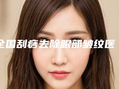 全国刮痧去除眼部皱纹医院哪家好:刮痧去除眼部皱纹医院前50综合大评选
