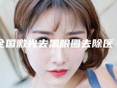 全国激光去黑眼圈去除医院上榜清单前二十位实力大比拼-实力锁定前三
