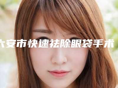 六安市快速祛除眼袋手术哪家整形医院好(六安小赵整形人气一览无疑)