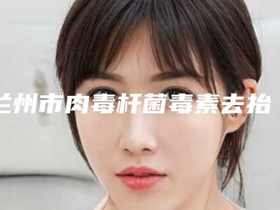兰州市肉毒杆菌毒素去抬头纹美容价格表（价目表）整形费用介绍-兰州市肉毒杆菌毒素去抬头纹价格行情