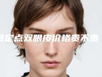 做定点双眼皮价格贵不贵(做定点双眼皮价格贵不贵呢)