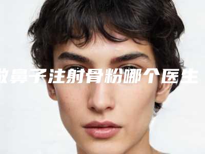做鼻子注射骨粉哪个医生好安徽省(熊竹友主任医师医生口碑实力各不同)