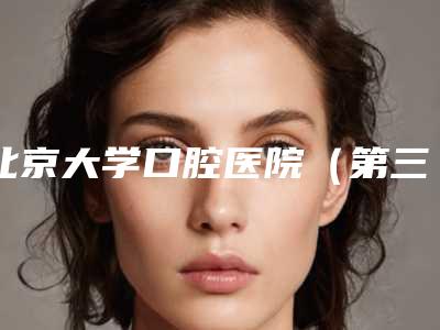 北京大学口腔医院(第三门诊部)好吗-收费标准全新公示