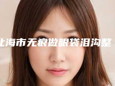 北海市无痕做眼袋泪沟整形医院(北海金曼顿医疗美容诊所口碑实力绝绝子)