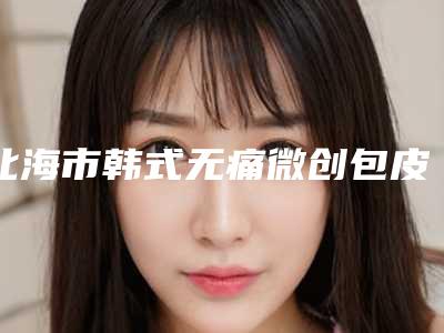 北海市韩式无痛微创包皮环切术医院上榜清单top10强票选结果公布-北海韩美整形美容门诊部实力资质挨个分析