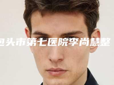 包头市第七医院李尚慧整形医生价格(费用)清单靠谱来袭