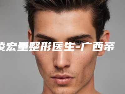 凌宏量整形医生-广西帝医医疗美容门诊部凌宏量医师是当地人信赖的医生