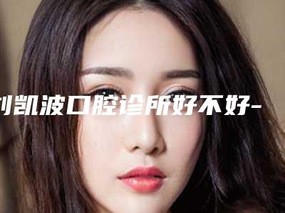 刘凯波口腔诊所好不好-价格(收费标准)清单