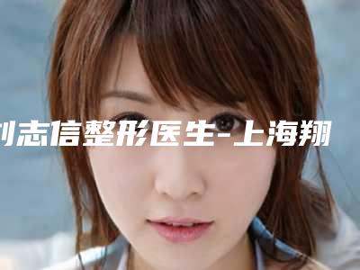 刘志信整形医生-上海翔茂医疗美容门诊部刘志信医师这人口碑好