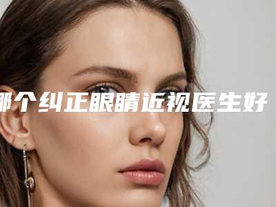 哪个纠正眼睛近视医生好包头市-包头市孙一凡整形医生