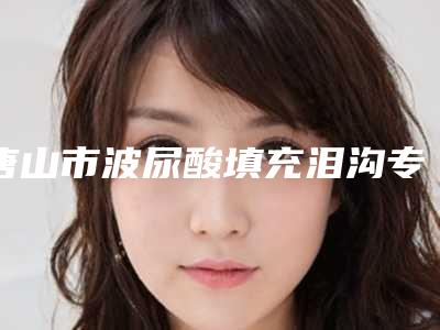 唐山市波尿酸填充泪沟专业医院哪家更正规-华北理工大学附属医院整形科深得人心