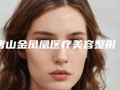 唐山金凤凰医疗美容整形价格表信息-宋美璇整形医生