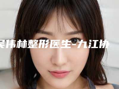 吴伟林整形医生-九江协和瑞美美容整形门诊部吴伟林医师排在前七位
