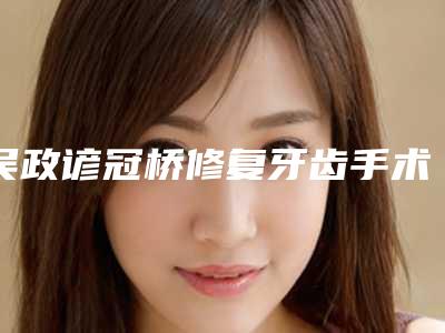 吴政谚冠桥修复牙齿手术会有风险呢
