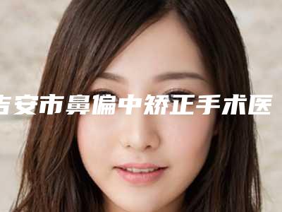 吉安市鼻偏中矫正手术医院在榜清单top10强实力突出(吉安市鼻偏中矫正手术整形医院)